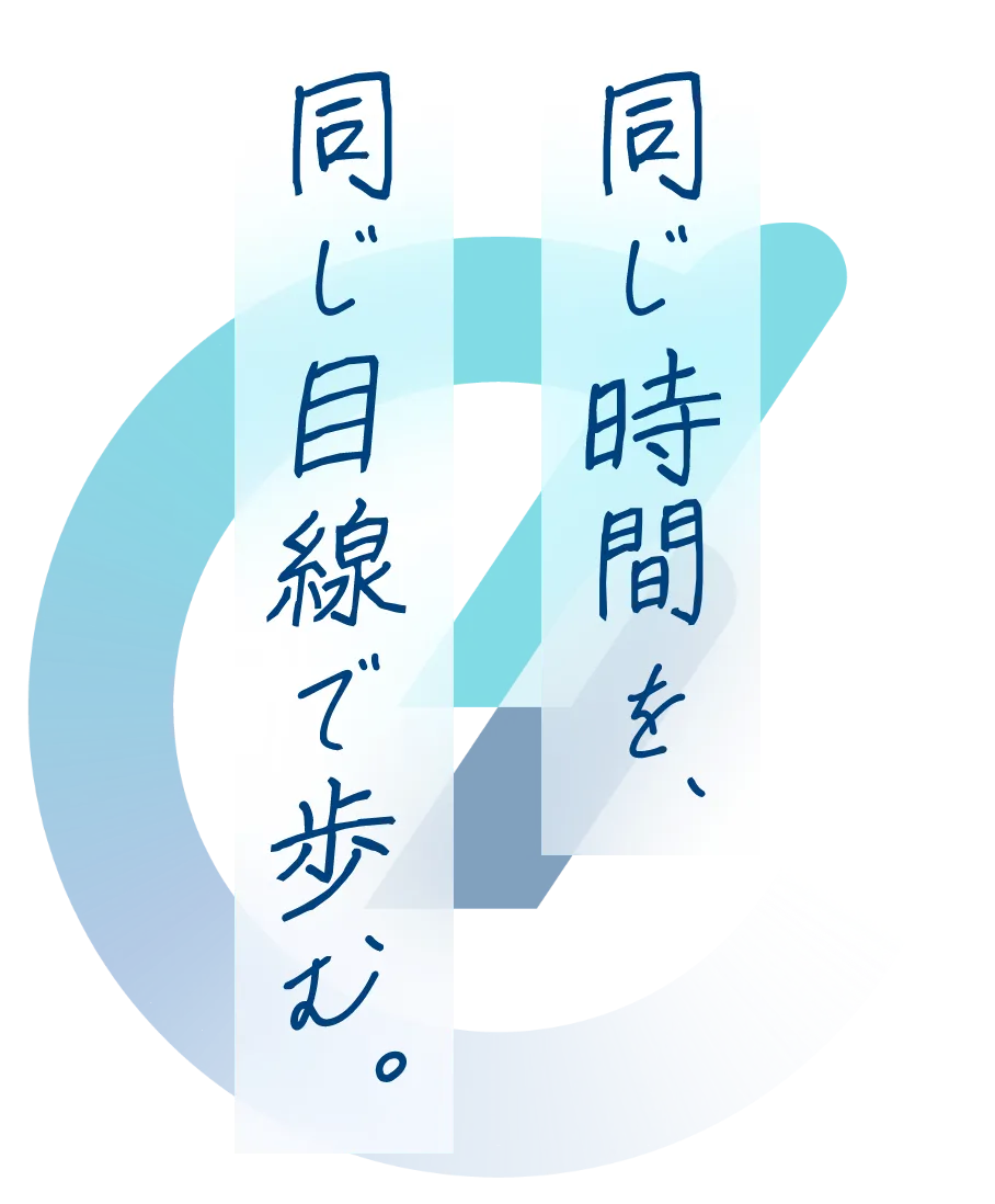 同じ時間を、同じ目線で歩む。